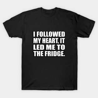 I followed my heart, it led me to the fridge T-Shirt